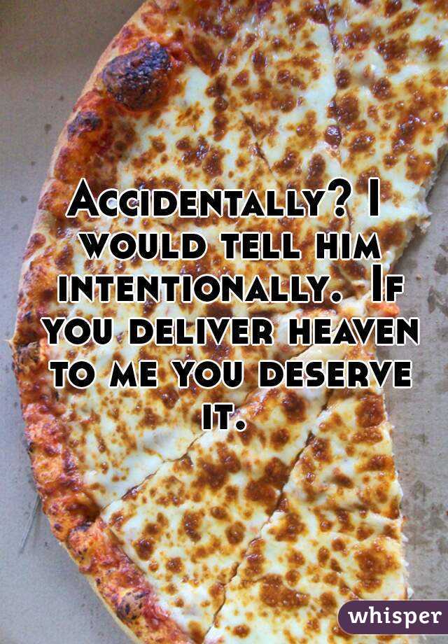 Accidentally? I would tell him intentionally.  If you deliver heaven to me you deserve it. 
