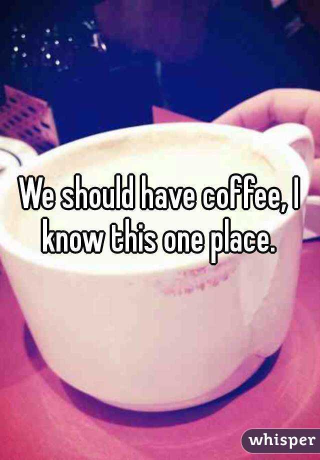 We should have coffee, I know this one place. 