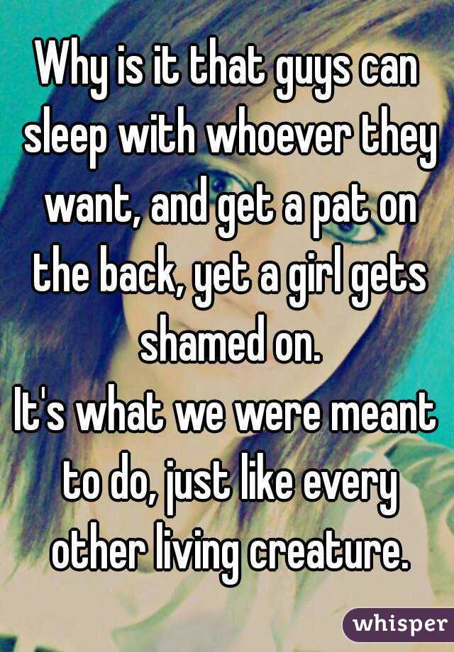 Why is it that guys can sleep with whoever they want, and get a pat on the back, yet a girl gets shamed on.
It's what we were meant to do, just like every other living creature.