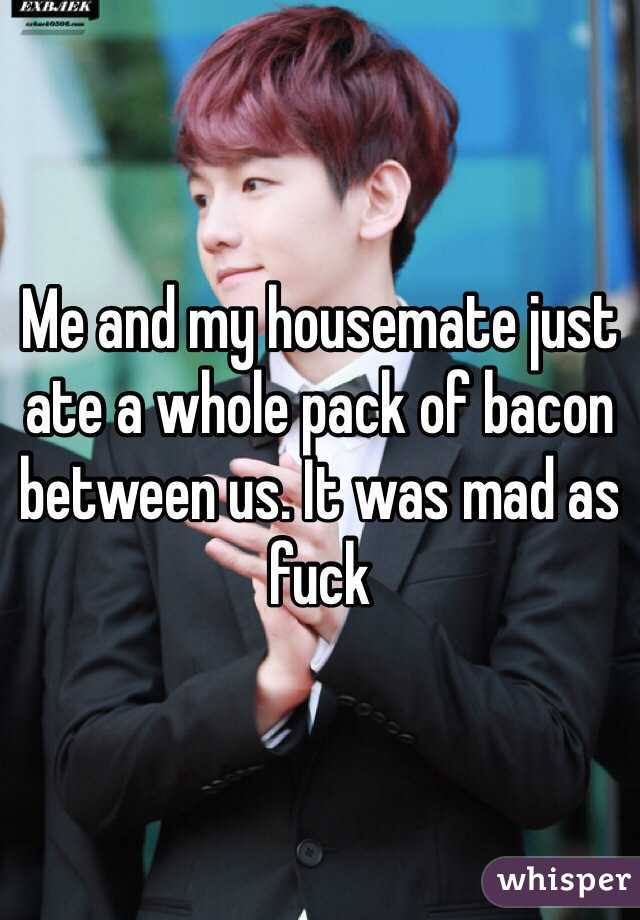 Me and my housemate just ate a whole pack of bacon between us. It was mad as fuck
