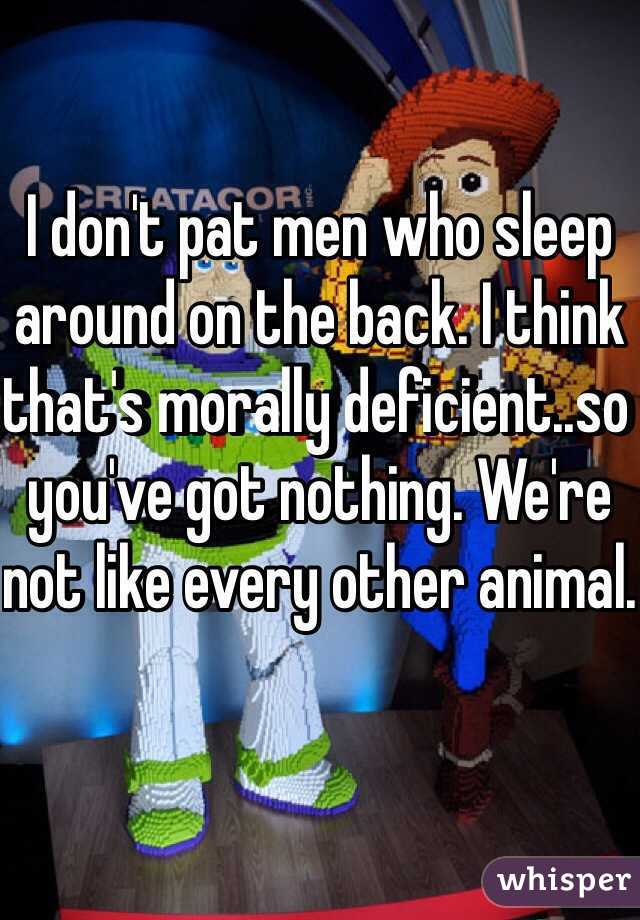 I don't pat men who sleep around on the back. I think that's morally deficient..so you've got nothing. We're not like every other animal. 