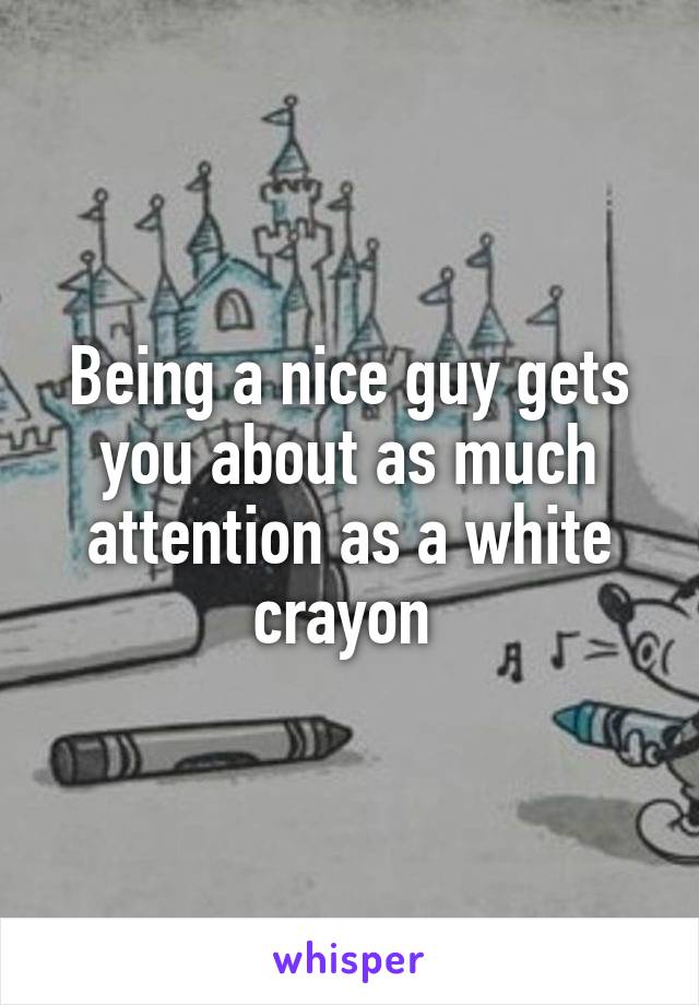 Being a nice guy gets you about as much attention as a white crayon 