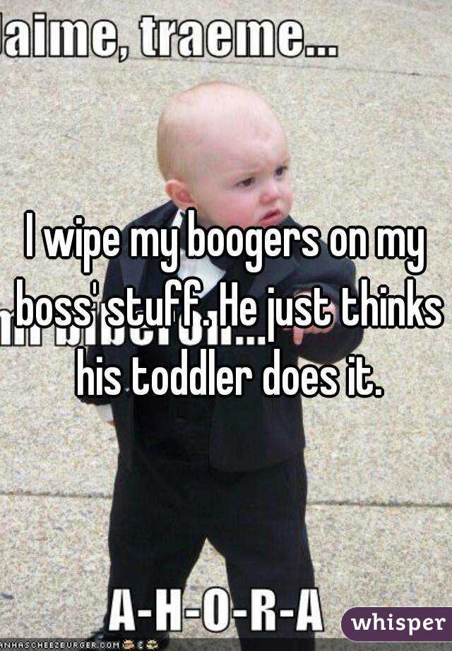 I wipe my boogers on my boss' stuff. He just thinks his toddler does it.