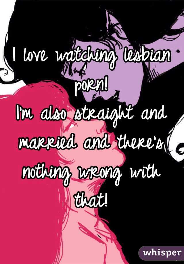 I love watching lesbian porn! 
I'm also straight and married and there's nothing wrong with that! 