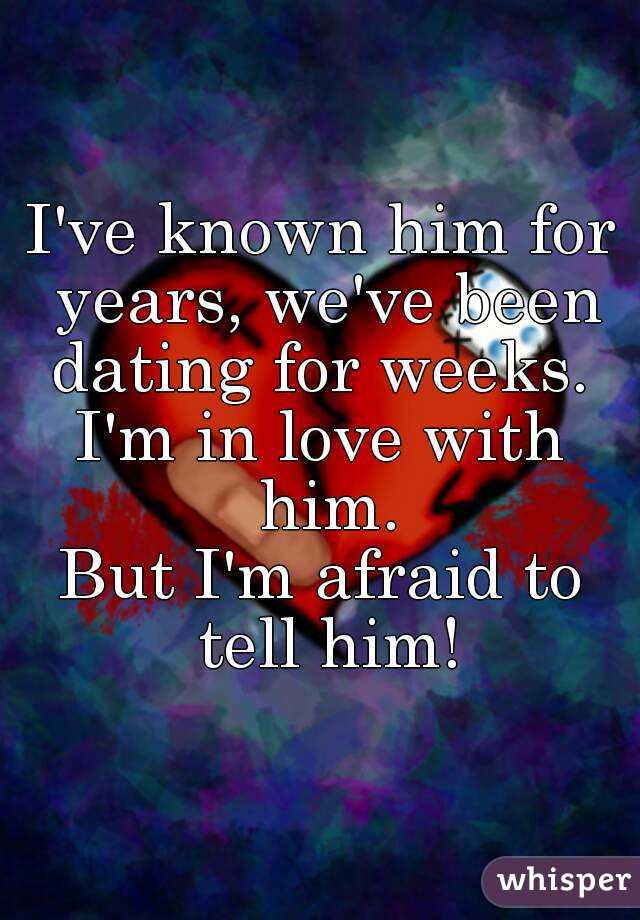 I've known him for years, we've been dating for weeks. 
I'm in love with him.
But I'm afraid to tell him!