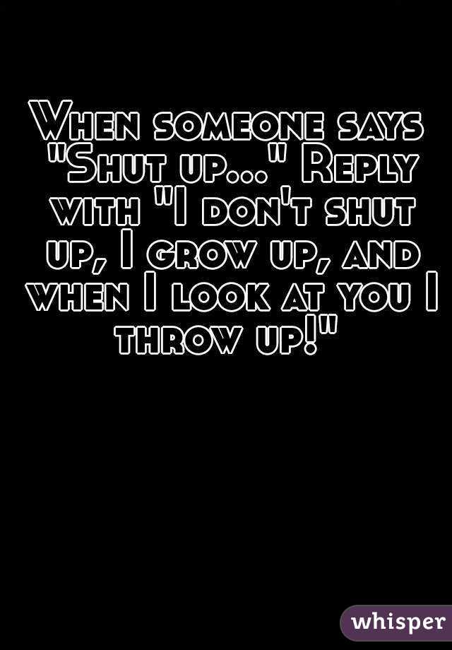 when-someone-says-shut-up-reply-with-i-don-t-shut-up-i-grow-up