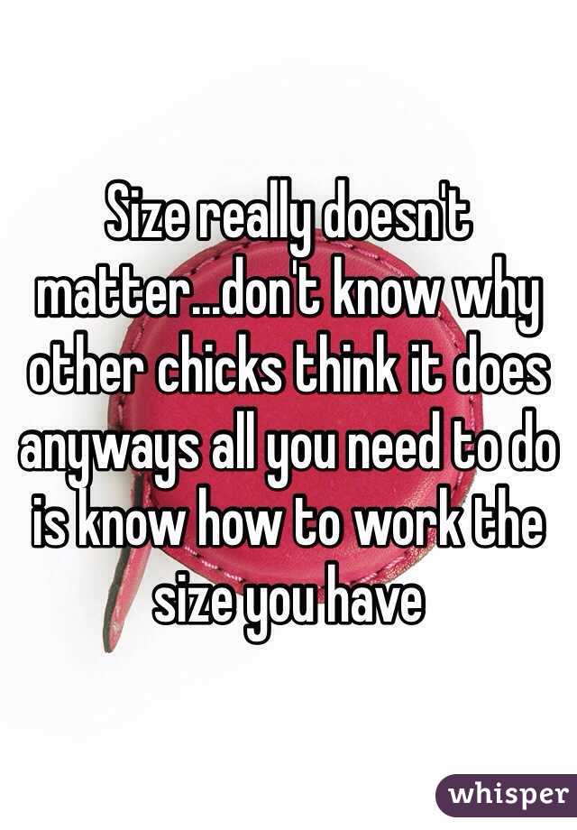 Size really doesn't matter...don't know why other chicks think it does anyways all you need to do is know how to work the size you have