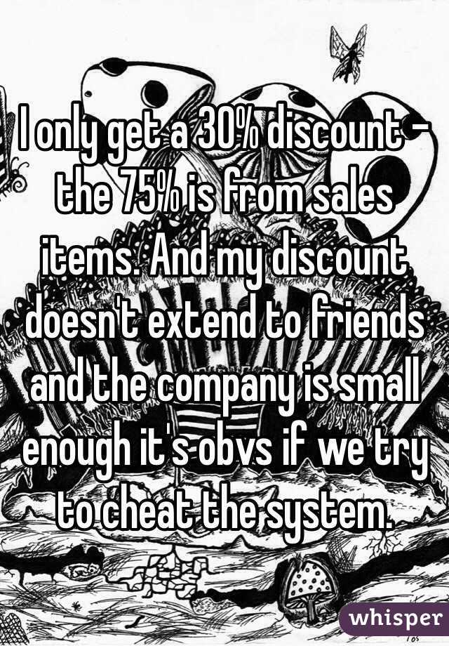 I only get a 30% discount - the 75% is from sales items. And my discount doesn't extend to friends and the company is small enough it's obvs if we try to cheat the system.