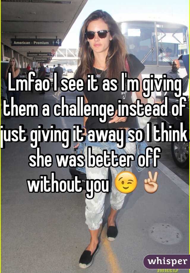 Lmfao I see it as I'm giving them a challenge instead of just giving it away so I think she was better off without you 😉✌️