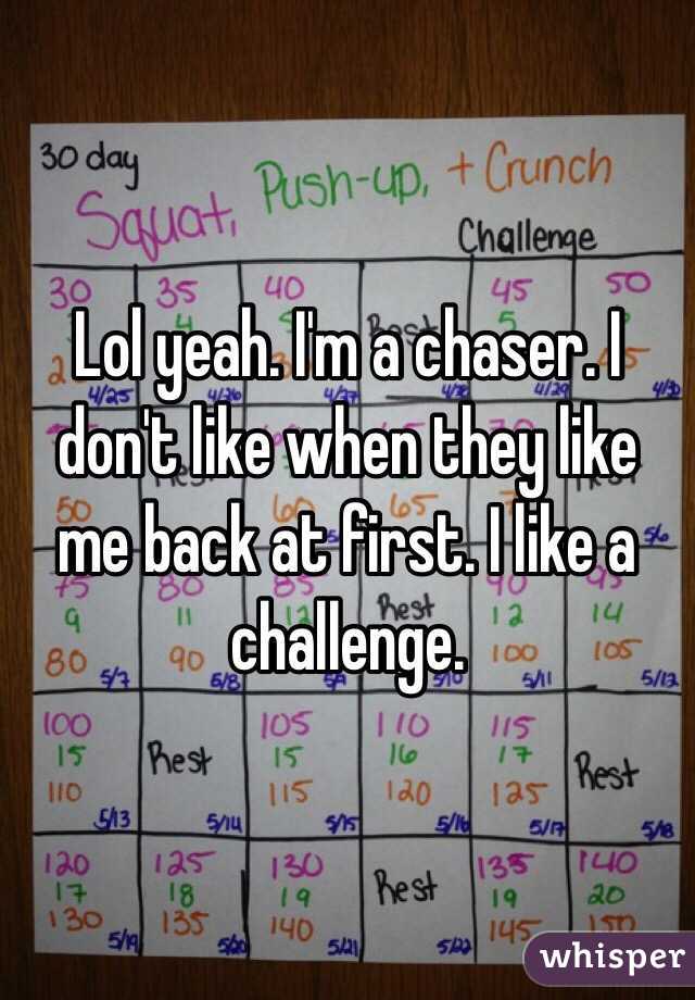 Lol yeah. I'm a chaser. I don't like when they like me back at first. I like a challenge. 