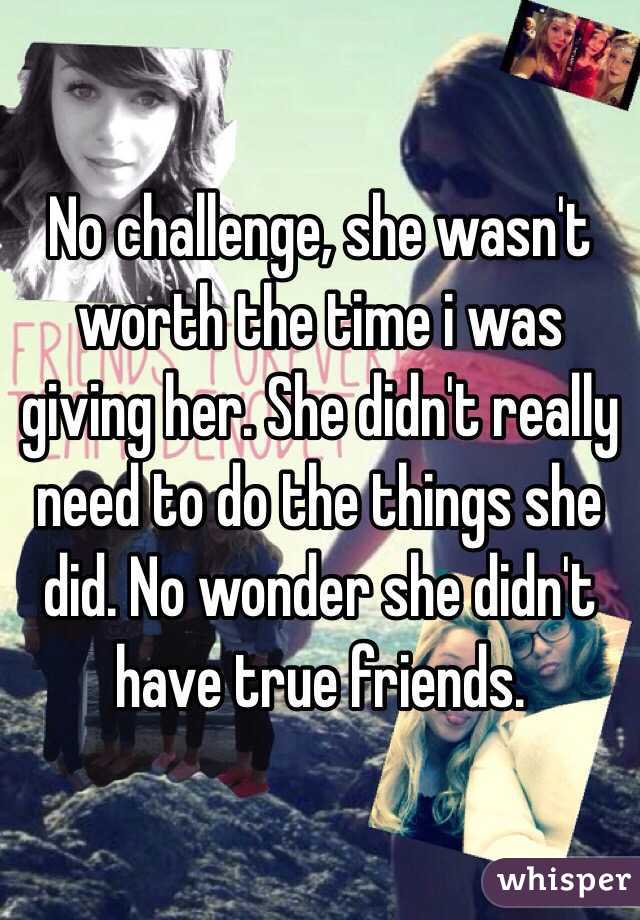 No challenge, she wasn't worth the time i was giving her. She didn't really need to do the things she did. No wonder she didn't have true friends. 