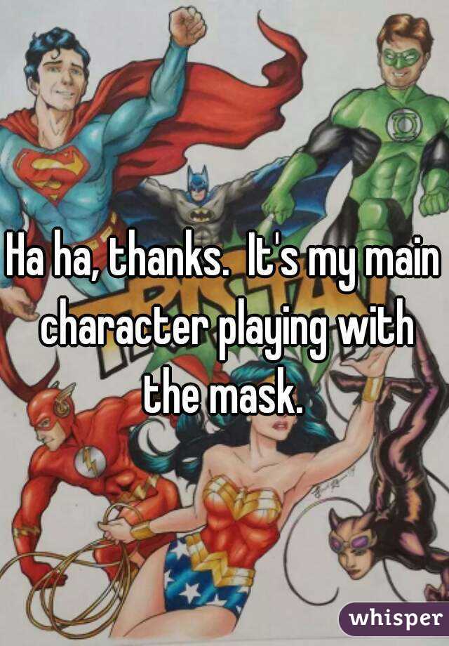 Ha ha, thanks.  It's my main character playing with the mask. 