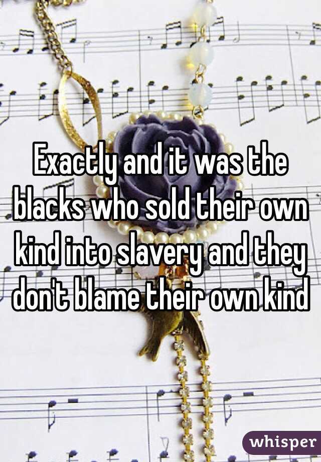 Exactly and it was the blacks who sold their own kind into slavery and they don't blame their own kind 