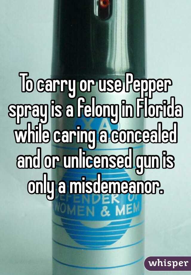 To carry or use Pepper spray is a felony in Florida while caring a concealed and or unlicensed gun is only a misdemeanor. 