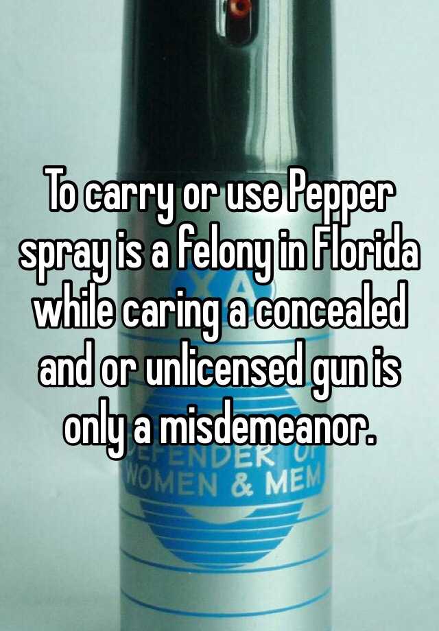 To carry or use Pepper spray is a felony in Florida while caring a concealed and or unlicensed gun is only a misdemeanor. 