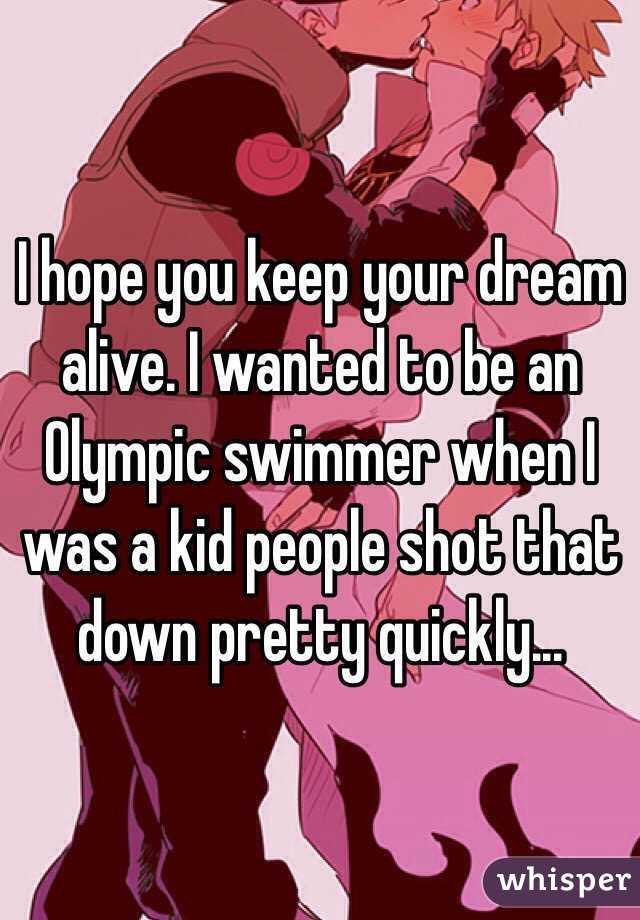 I hope you keep your dream alive. I wanted to be an Olympic swimmer when I was a kid people shot that down pretty quickly... 