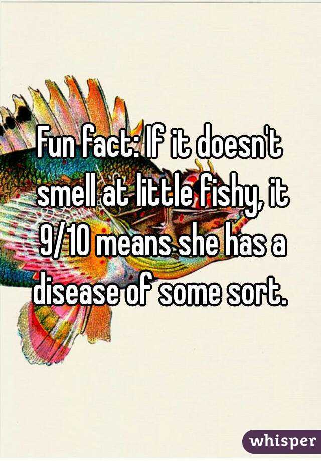 Fun fact: If it doesn't smell at little fishy, it 9/10 means she has a disease of some sort. 