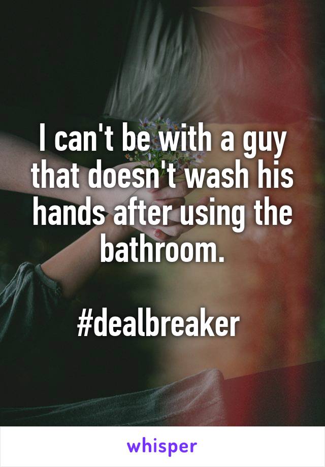 I can't be with a guy that doesn't wash his hands after using the bathroom.

#dealbreaker 