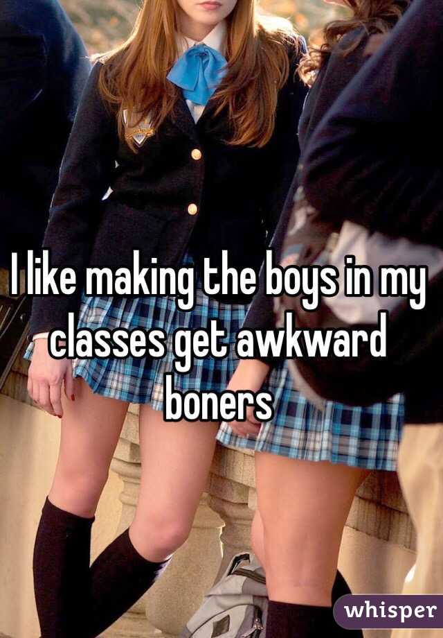 I like making the boys in my classes get awkward boners 