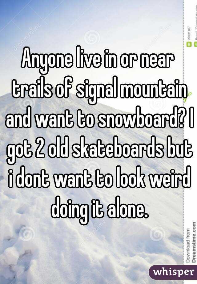 Anyone live in or near trails of signal mountain and want to snowboard? I got 2 old skateboards but i dont want to look weird doing it alone.