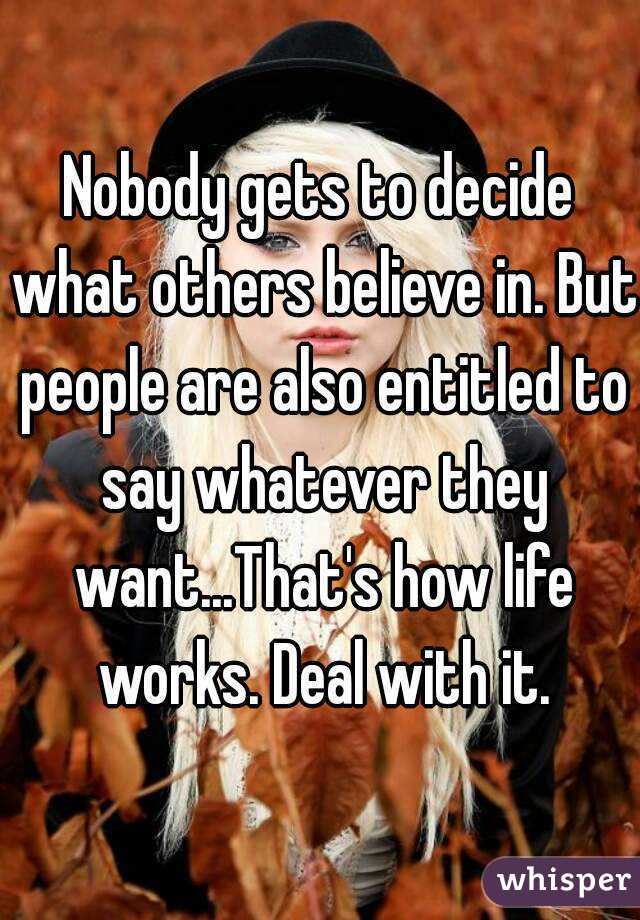 Nobody gets to decide what others believe in. But people are also entitled to say whatever they want...That's how life works. Deal with it.