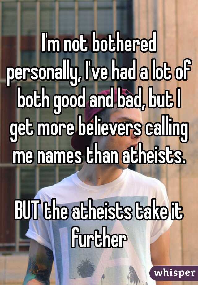 I'm not bothered personally, I've had a lot of both good and bad, but I get more believers calling me names than atheists.

BUT the atheists take it further