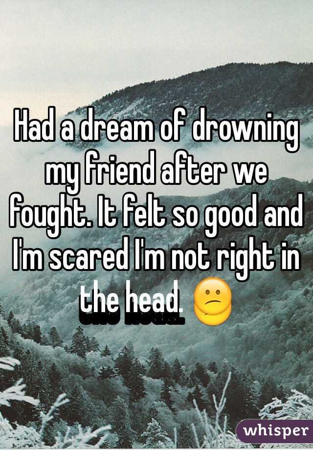 Had a dream of drowning my friend after we fought. It felt so good and I'm scared I'm not right in the head. 😕