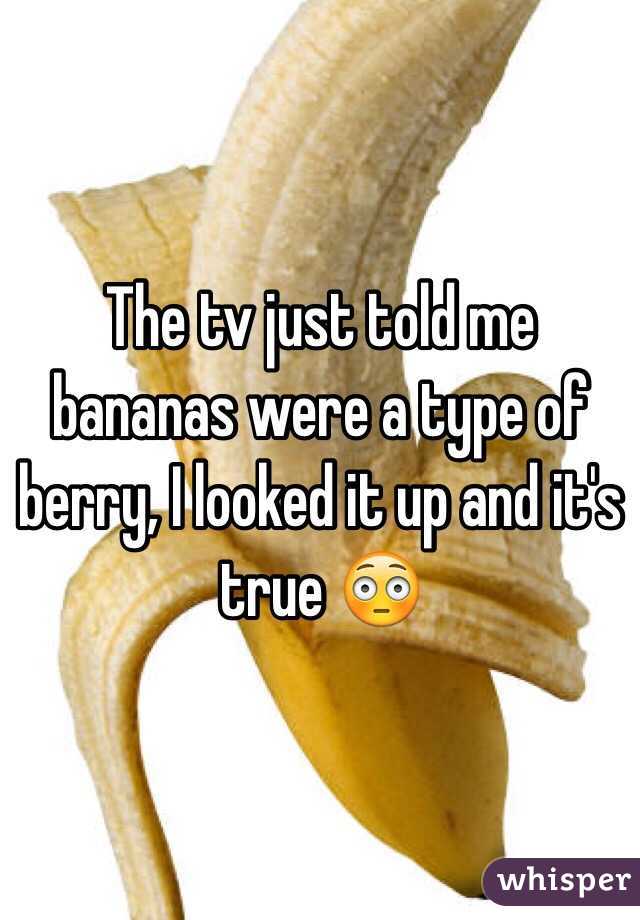 The tv just told me bananas were a type of berry, I looked it up and it's true 😳