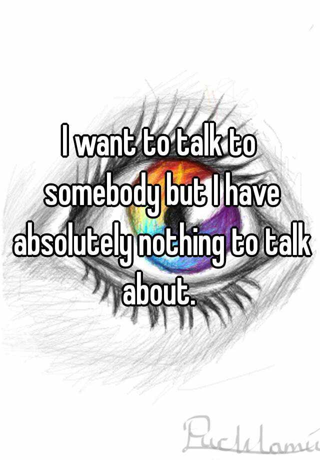 i-want-to-talk-to-somebody-but-i-have-absolutely-nothing-to-talk-about