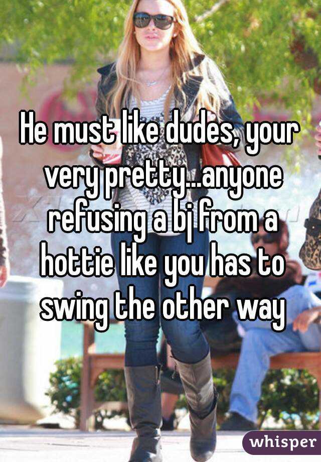He must like dudes, your very pretty...anyone refusing a bj from a hottie like you has to swing the other way