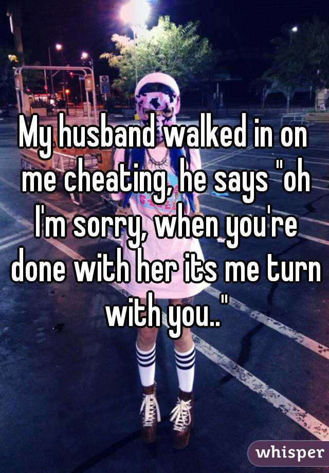 My Husband Walked In On Me Cheating He Says Oh Im Sorry When Youre Done With Her Its Me 2471