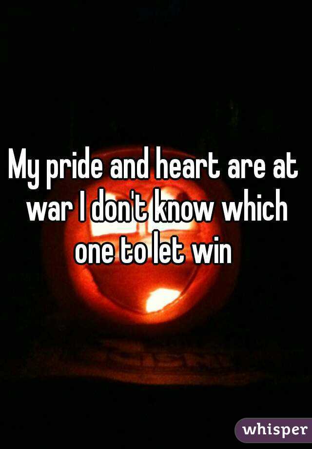 My pride and heart are at war I don't know which one to let win 
