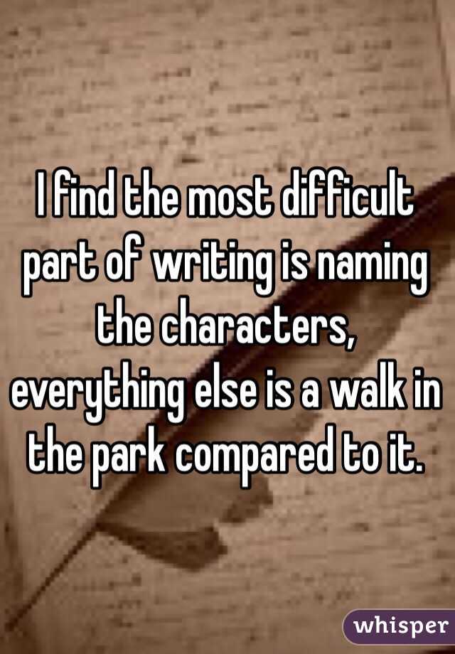 I find the most difficult part of writing is naming the characters, everything else is a walk in the park compared to it.