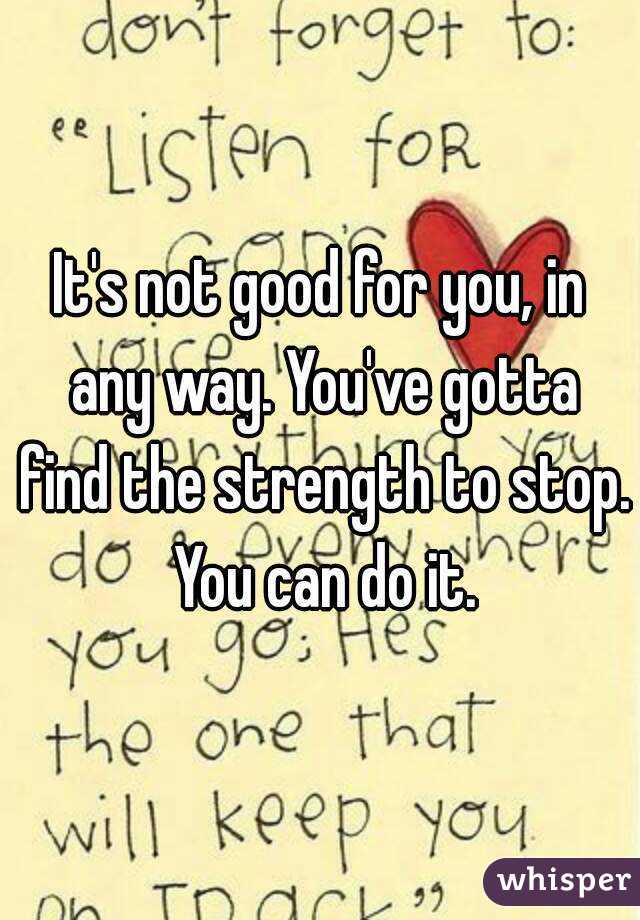 It's not good for you, in any way. You've gotta find the strength to stop. You can do it.