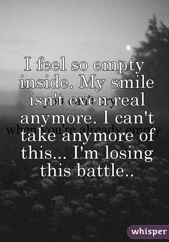 I feel so empty inside. My smile isn't even real anymore. I can't take anymore of this... I'm losing this battle..