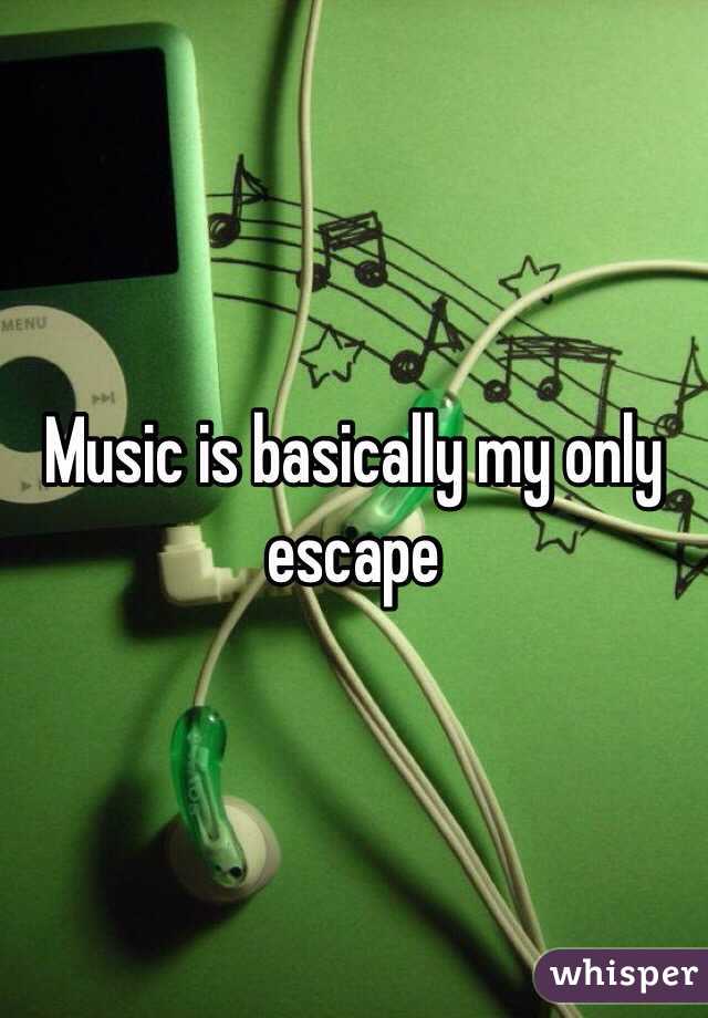 Music is basically my only escape 