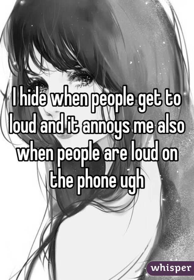 I hide when people get to loud and it annoys me also when people are loud on the phone ugh
