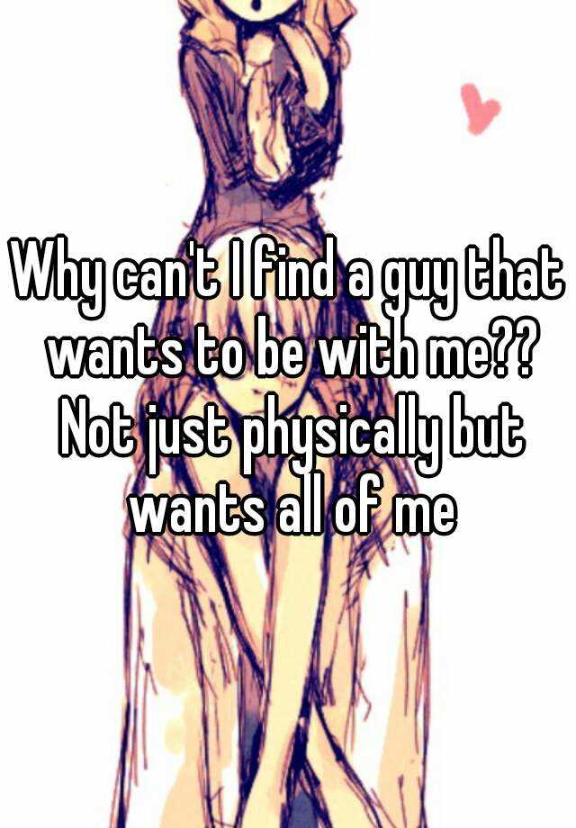 why-can-t-i-find-a-guy-that-wants-to-be-with-me-not-just-physically