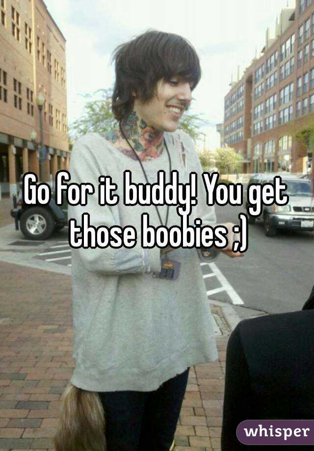 Go for it buddy! You get those boobies ;)