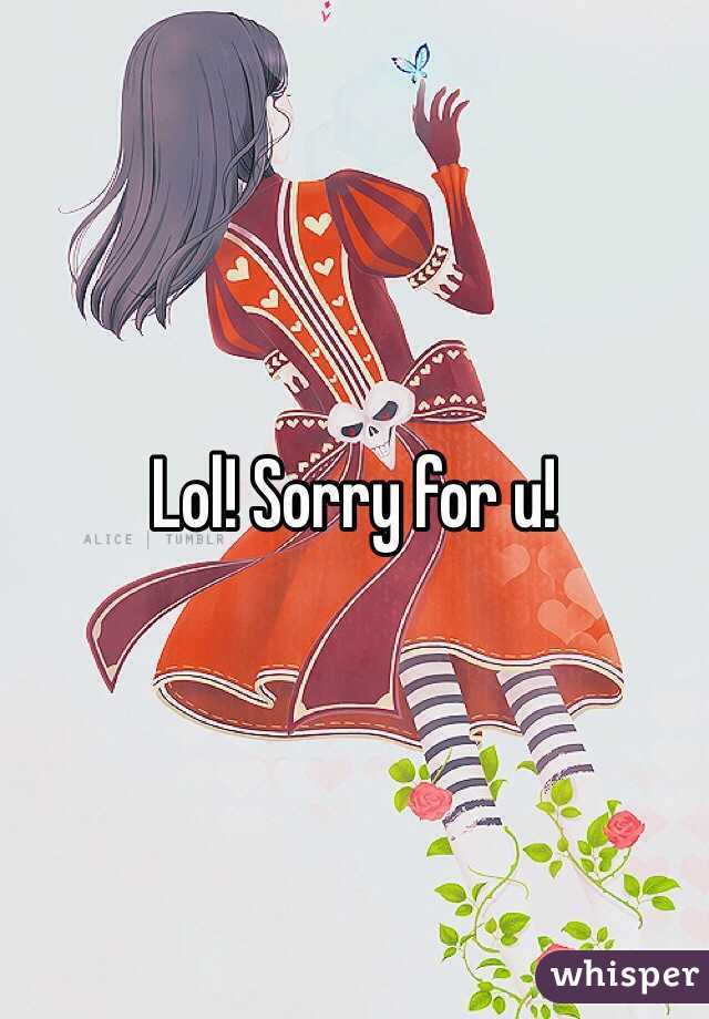 Lol! Sorry for u!