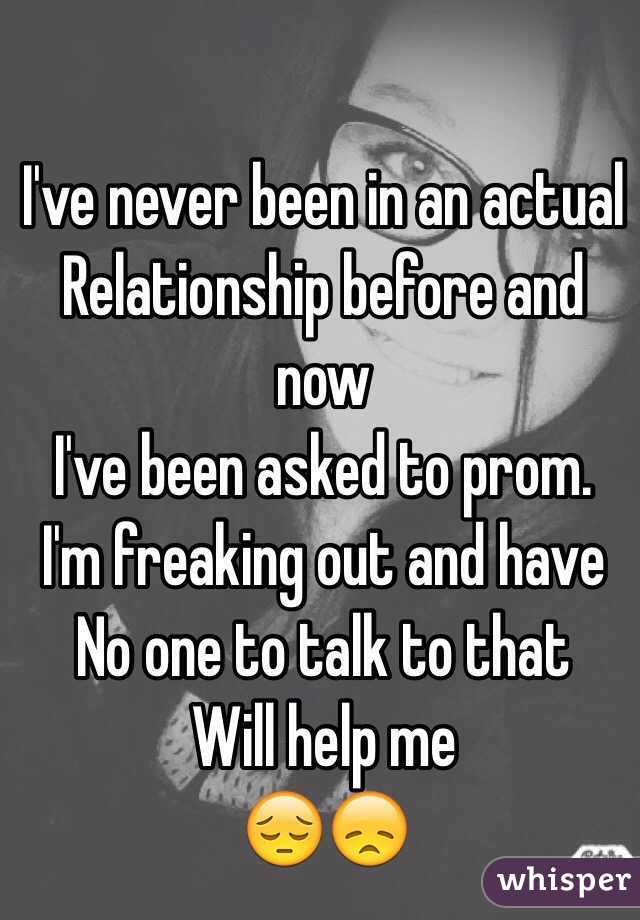 I've never been in an actual 
Relationship before and now 
I've been asked to prom. 
I'm freaking out and have 
No one to talk to that 
Will help me 
😔😞
