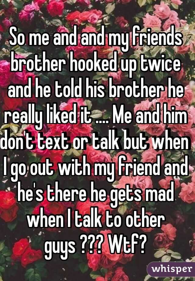 So me and and my friends brother hooked up twice and he told his brother he really liked it .... Me and him don't text or talk but when I go out with my friend and he's there he gets mad when I talk to other guys ??? Wtf?