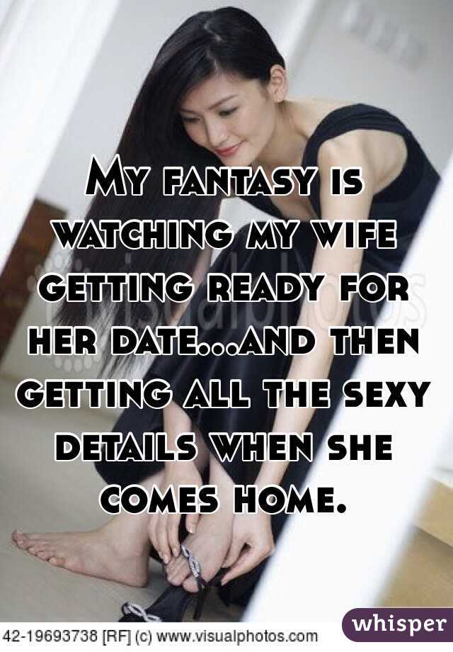 My fantasy is watching my wife getting ready for her date...and then getting all