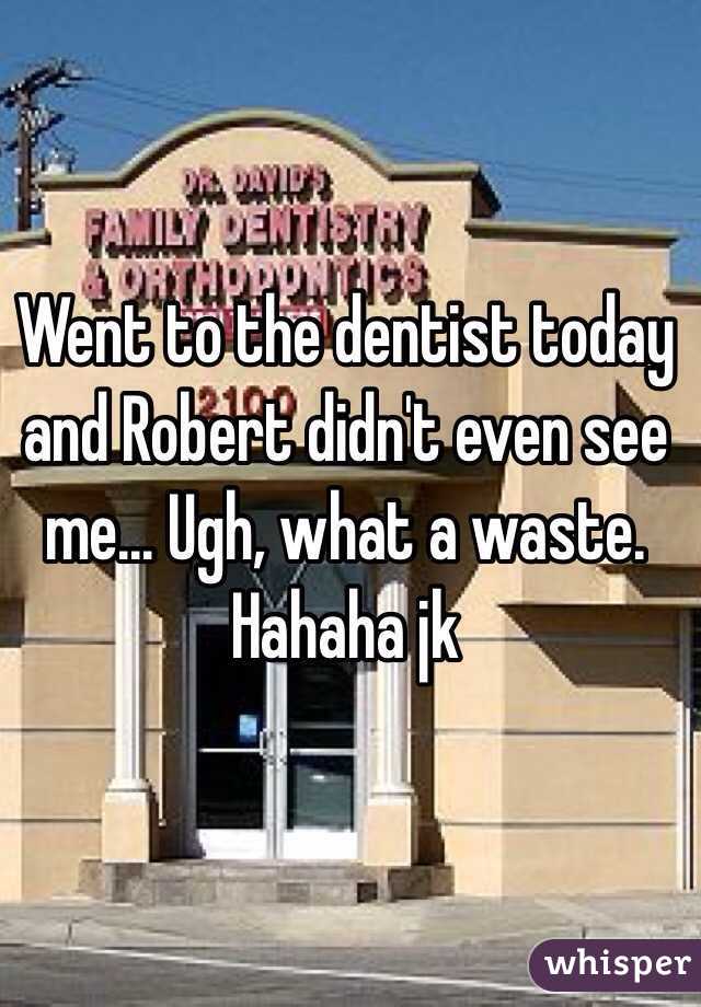 Went to the dentist today and Robert didn't even see me... Ugh, what a waste. Hahaha jk 