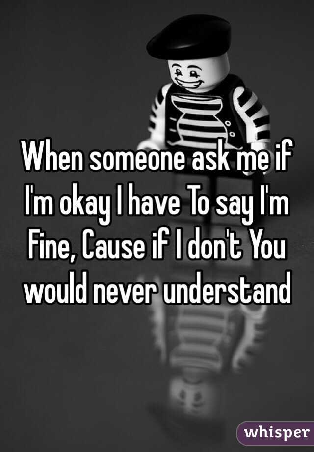 When someone ask me if I'm okay I have To say I'm Fine, Cause if I don't You would never understand 