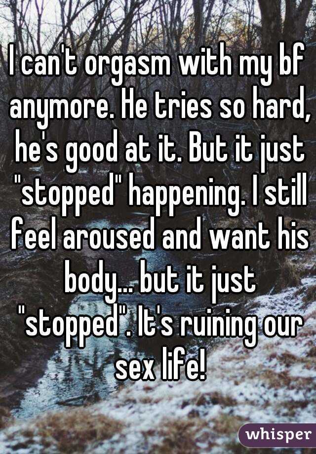 I can't orgasm with my bf anymore. He tries so hard, he's good at it. But it just "stopped" happening. I still feel aroused and want his body... but it just "stopped". It's ruining our sex life!