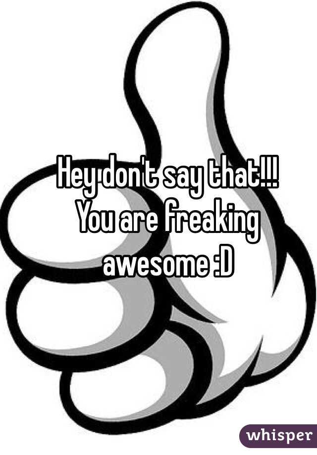 Hey don't say that!!!
You are freaking awesome :D