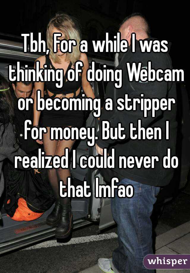 Tbh, For a while I was thinking of doing Webcam or becoming a stripper for money. But then I realized I could never do that lmfao
