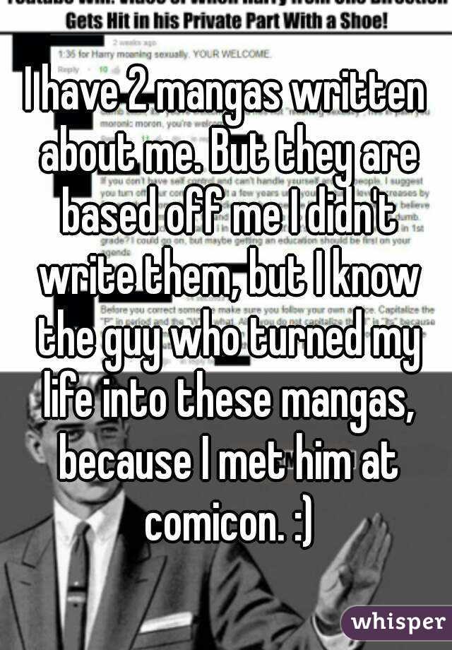 I have 2 mangas written about me. But they are based off me I didn't write them, but I know the guy who turned my life into these mangas, because I met him at comicon. :)