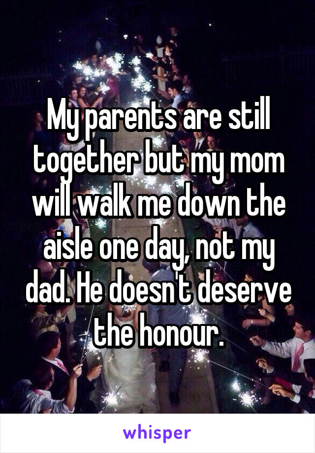 My parents are still together but my mom will walk me down the aisle one day, not my dad. He doesn't deserve the honour.